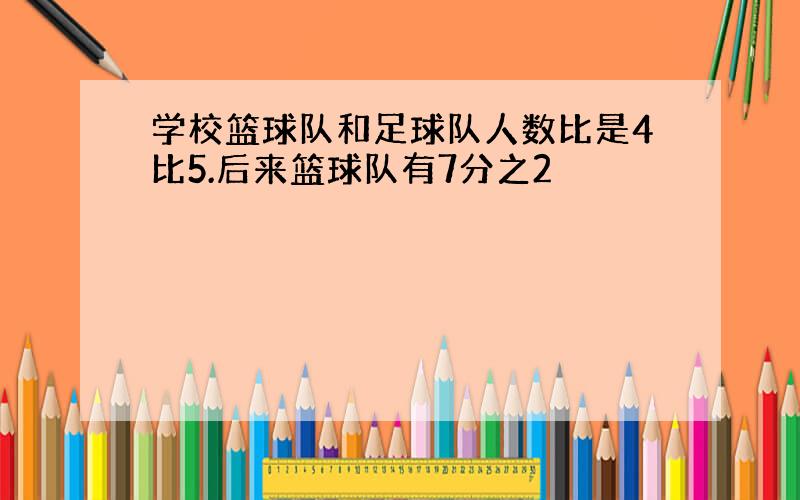 学校篮球队和足球队人数比是4比5.后来篮球队有7分之2