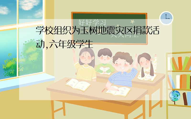 学校组织为玉树地震灾区捐款活动,六年级学生