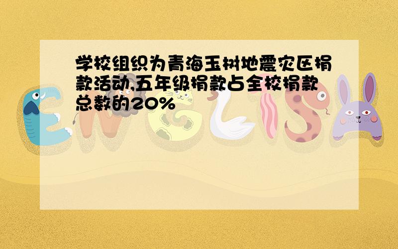 学校组织为青海玉树地震灾区捐款活动,五年级捐款占全校捐款总数的20%