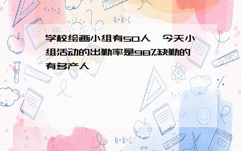 学校绘画小组有50人,今天小组活动的出勤率是98%缺勤的有多产人