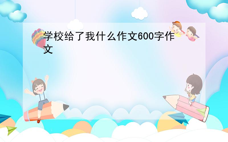 学校给了我什么作文600字作文