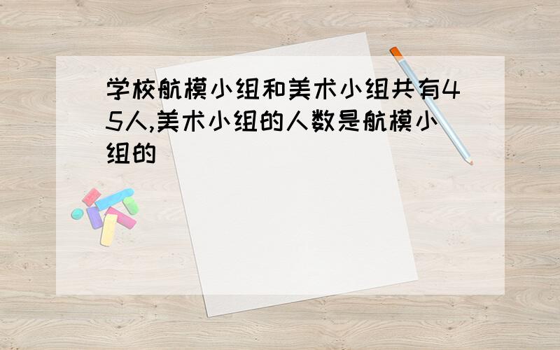 学校航模小组和美术小组共有45人,美术小组的人数是航模小组的