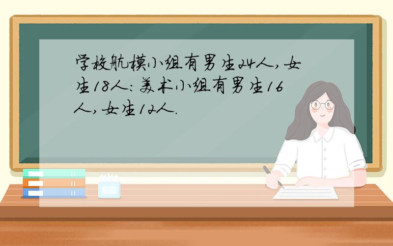 学校航模小组有男生24人,女生18人:美术小组有男生16人,女生12人.