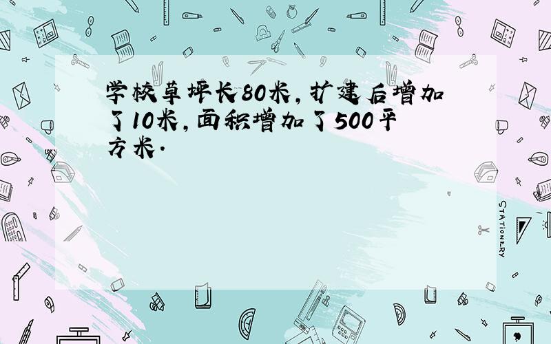 学校草坪长80米,扩建后增加了10米,面积增加了500平方米.