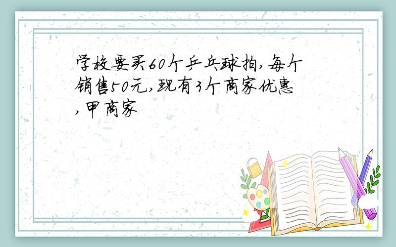 学校要买60个乒乓球拍,每个销售50元,现有3个商家优惠,甲商家