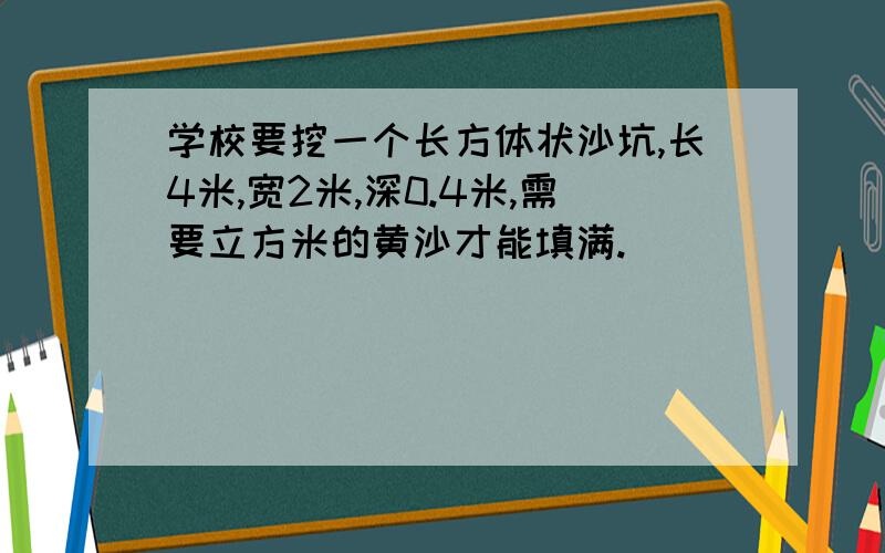 学校要挖一个长方体状沙坑,长4米,宽2米,深0.4米,需要立方米的黄沙才能填满.