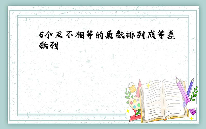 6个互不相等的质数排列成等差数列