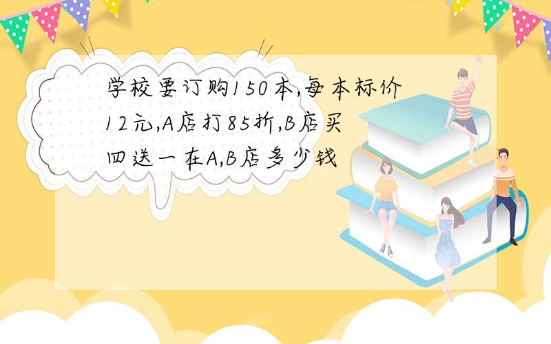 学校要订购150本,每本标价12元,A店打85折,B店买四送一在A,B店多少钱