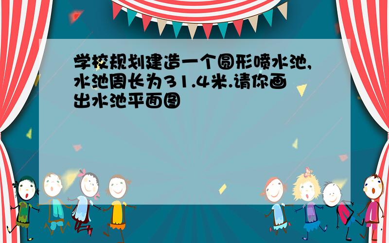 学校规划建造一个圆形喷水池,水池周长为31.4米.请你画出水池平面图