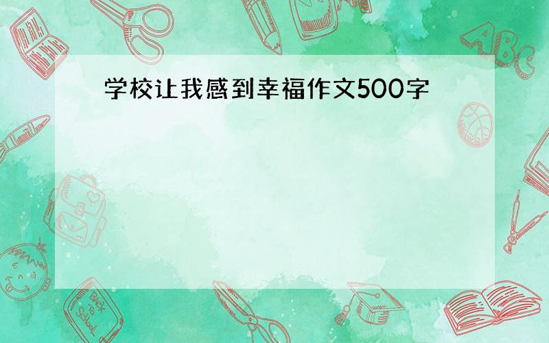 学校让我感到幸福作文500字