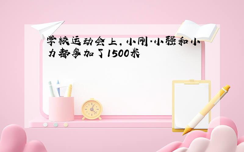 学校运动会上,小刚.小强和小力都参加了1500米