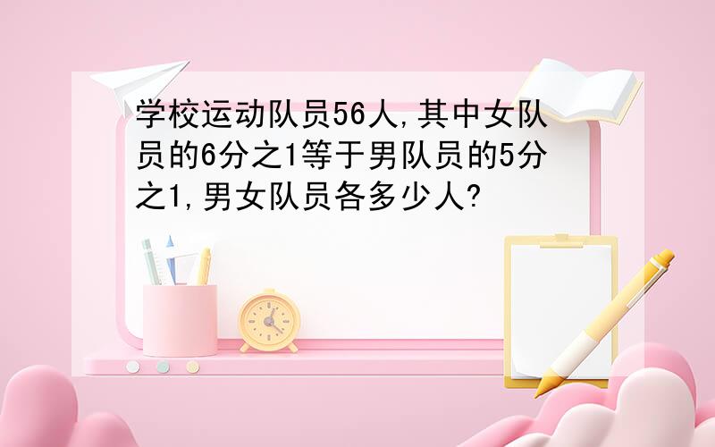 学校运动队员56人,其中女队员的6分之1等于男队员的5分之1,男女队员各多少人?