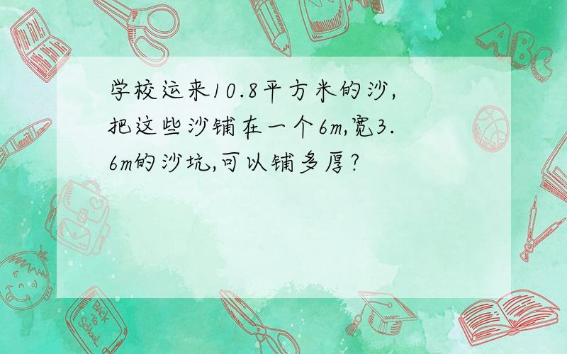 学校运来10.8平方米的沙,把这些沙铺在一个6m,宽3.6m的沙坑,可以铺多厚?