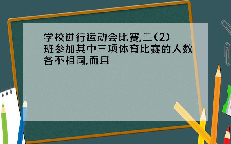 学校进行运动会比赛,三(2)班参加其中三项体育比赛的人数各不相同,而且