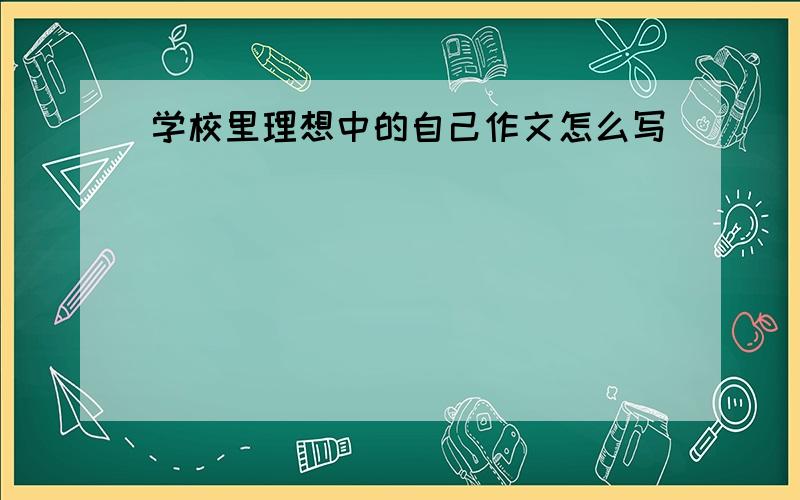 学校里理想中的自己作文怎么写