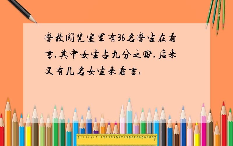 学校阅览室里有36名学生在看书,其中女生占九分之四,后来又有几名女生来看书,