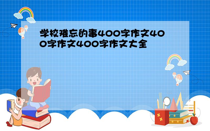 学校难忘的事400字作文400字作文400字作文大全