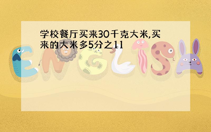 学校餐厅买来30千克大米,买来的大米多5分之11