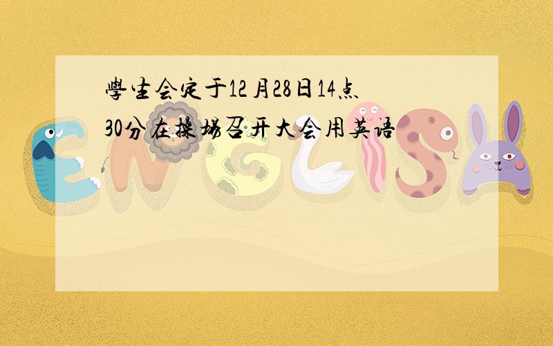 学生会定于12月28日14点30分在操场召开大会用英语