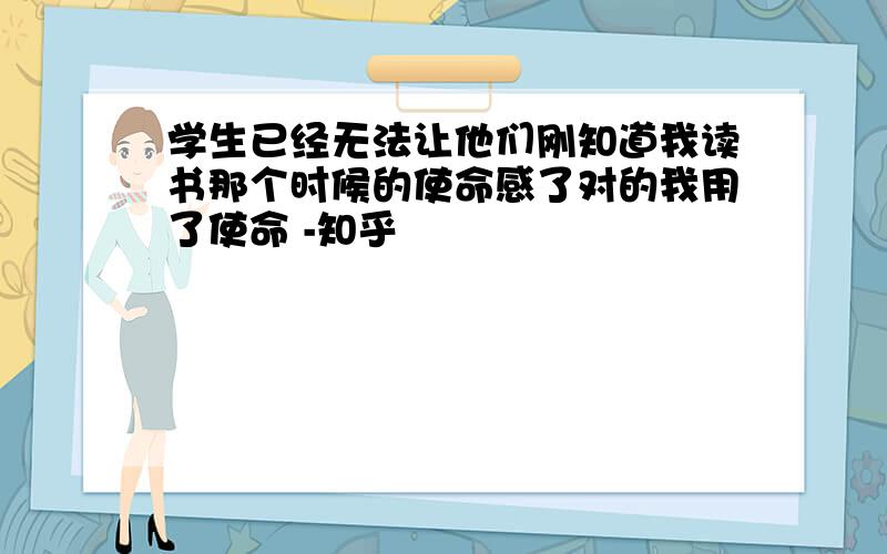 学生已经无法让他们刚知道我读书那个时候的使命感了对的我用了使命 -知乎