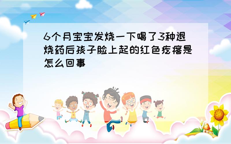 6个月宝宝发烧一下喝了3种退烧药后孩子脸上起的红色疙瘩是怎么回事