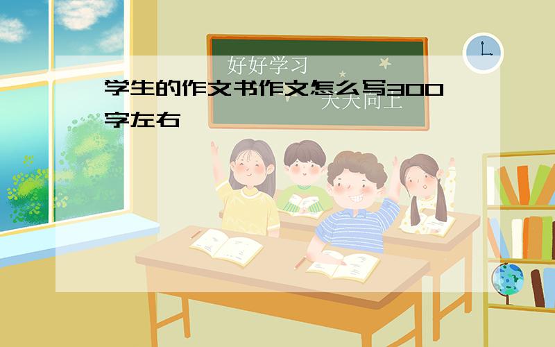 学生的作文书作文怎么写300字左右