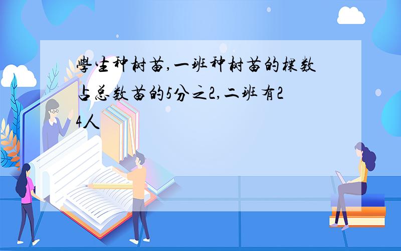 学生种树苗,一班种树苗的棵数占总数苗的5分之2,二班有24人