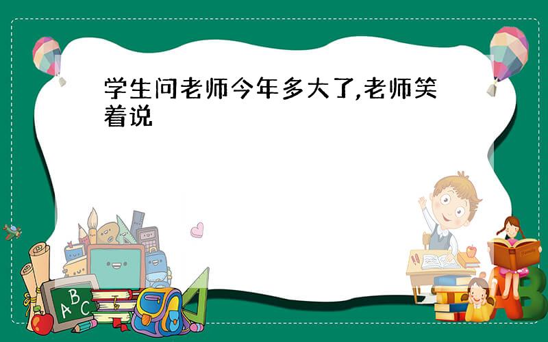 学生问老师今年多大了,老师笑着说