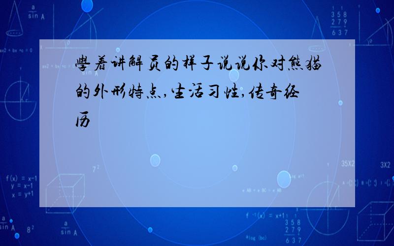 学着讲解员的样子说说你对熊猫的外形特点,生活习性,传奇经历