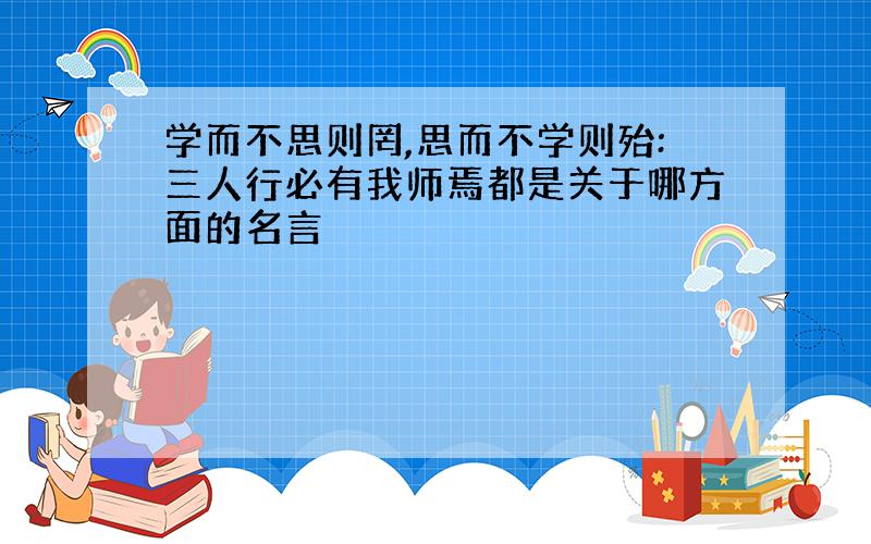 学而不思则罔,思而不学则殆:三人行必有我师焉都是关于哪方面的名言