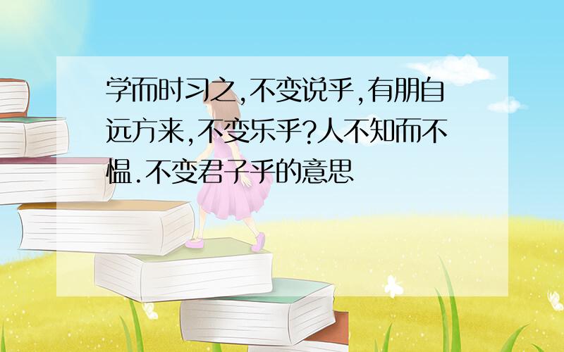 学而时习之,不变说乎,有朋自远方来,不变乐乎?人不知而不愠.不变君子乎的意思