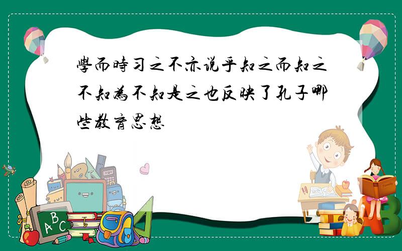 学而时习之不亦说乎知之而知之不知为不知是之也反映了孔子哪些教育思想