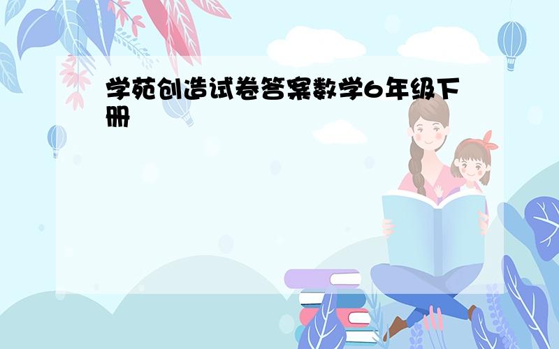 学苑创造试卷答案数学6年级下册