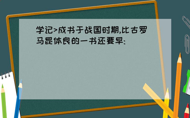 学记>成书于战国时期,比古罗马昆体良的一书还要早: