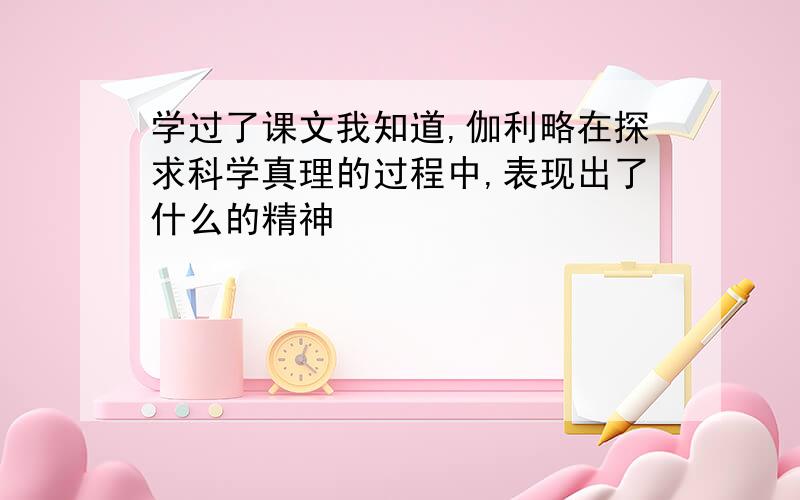 学过了课文我知道,伽利略在探求科学真理的过程中,表现出了什么的精神