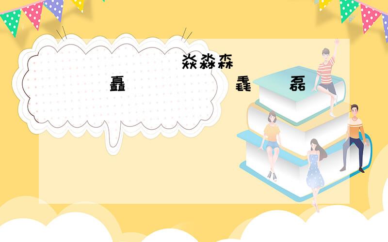 孨畾皛犇鱻羴焱淼森垚邊劦刕舙姦灥矗龘驫聶蟲惢掱毳猋飝磊麤赑槑