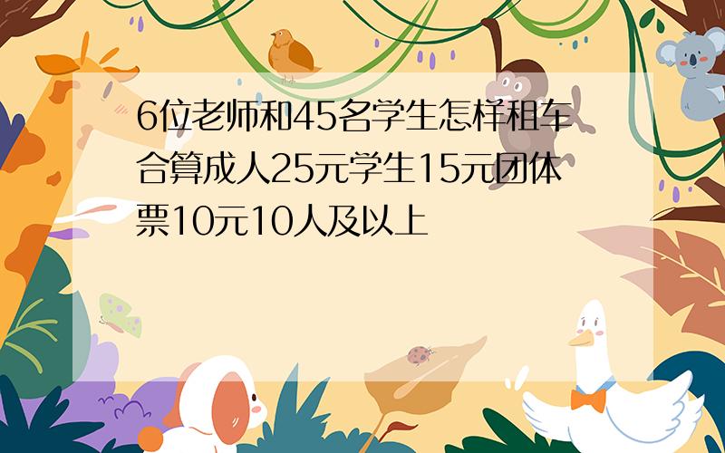 6位老师和45名学生怎样租车合算成人25元学生15元团体票10元10人及以上