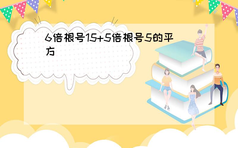 6倍根号15+5倍根号5的平方