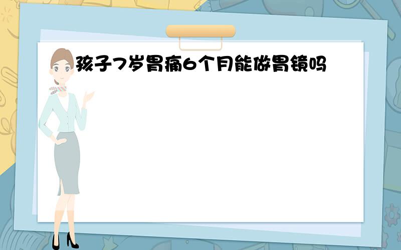 孩子7岁胃痛6个月能做胃镜吗