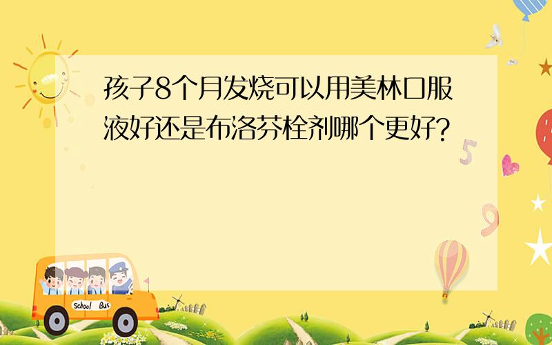 孩子8个月发烧可以用美林口服液好还是布洛芬栓剂哪个更好?