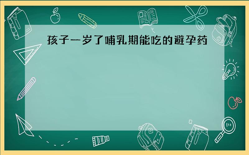 孩子一岁了哺乳期能吃的避孕药