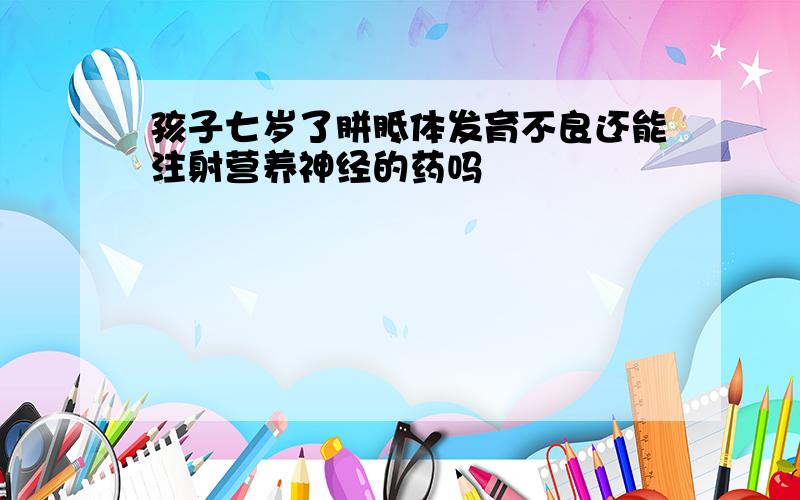 孩子七岁了胼胝体发育不良还能注射营养神经的药吗