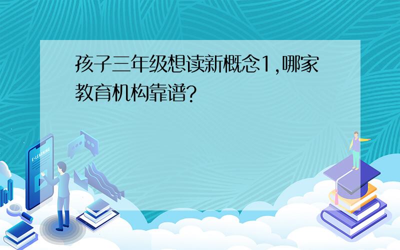 孩子三年级想读新概念1,哪家教育机构靠谱?