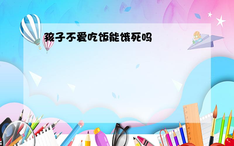 孩子不爱吃饭能饿死吗