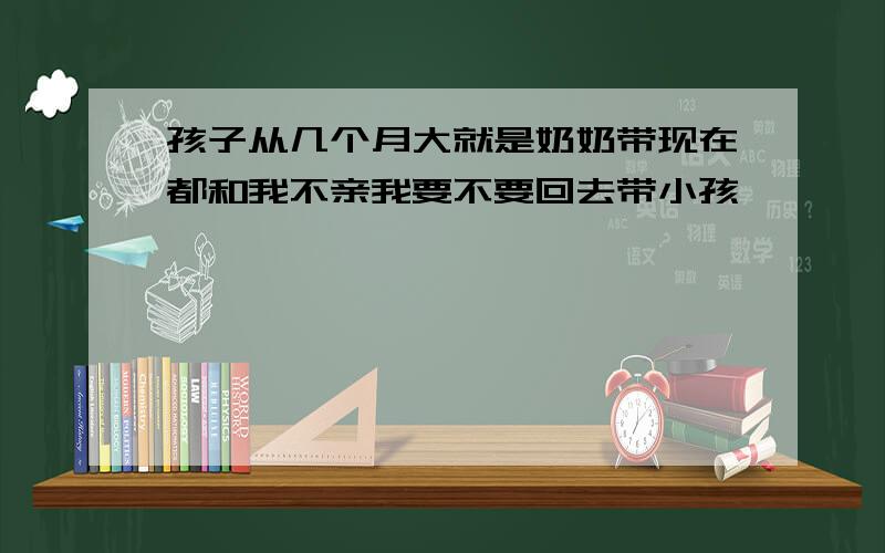 孩子从几个月大就是奶奶带现在都和我不亲我要不要回去带小孩