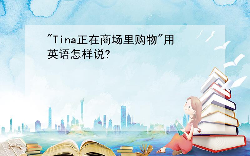 "Tina正在商场里购物"用英语怎样说?