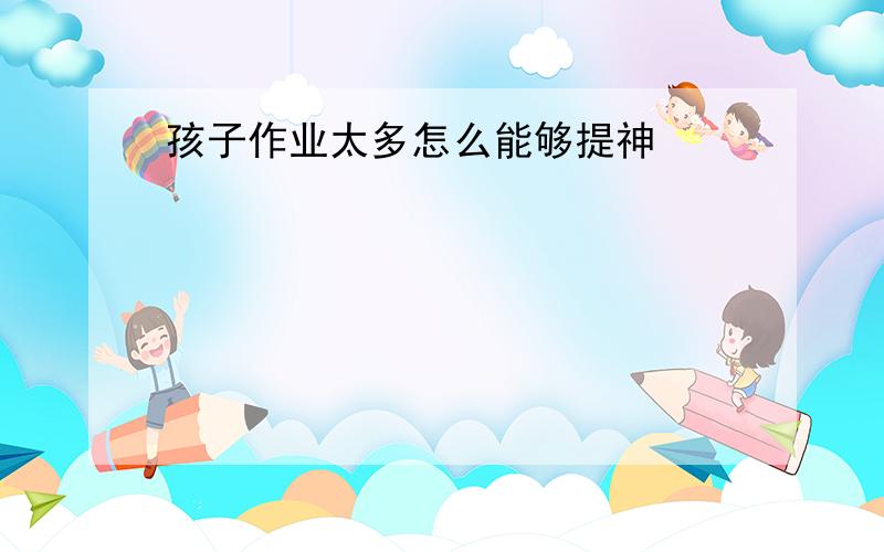 孩子作业太多怎么能够提神