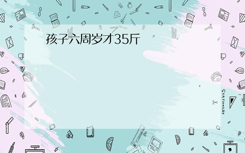 孩子六周岁才35斤