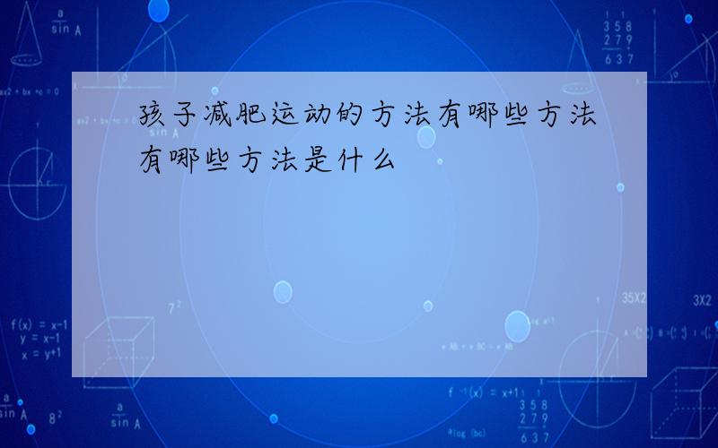 孩子减肥运动的方法有哪些方法有哪些方法是什么