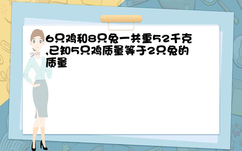 6只鸡和8只兔一共重52千克,已知5只鸡质量等于2只兔的质量